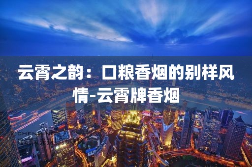 云霄之韵：口粮香烟的别样风情-云霄牌香烟