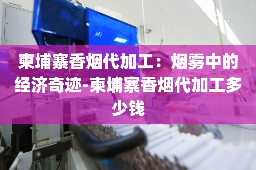 柬埔寨香烟代加工：烟雾中的经济奇迹-柬埔寨香烟代加工多少钱