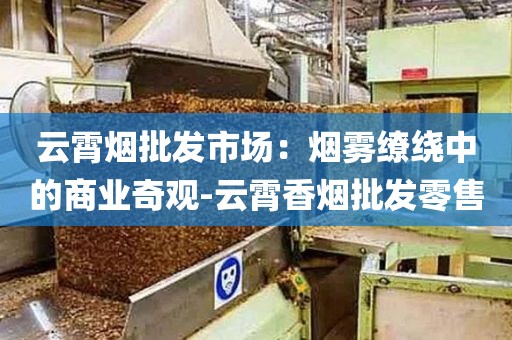 云霄烟批发市场：烟雾缭绕中的商业奇观-云霄香烟批发零售