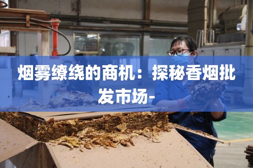 烟雾缭绕的商机：探秘香烟批发市场-