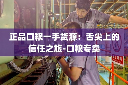 正品口粮一手货源：舌尖上的信任之旅-口粮专卖