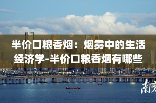 半价口粮香烟：烟雾中的生活经济学-半价口粮香烟有哪些