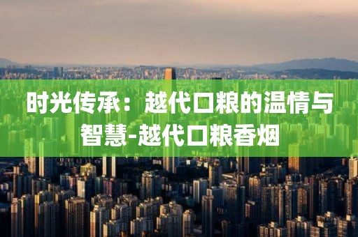 时光传承：越代口粮的温情与智慧-越代口粮香烟