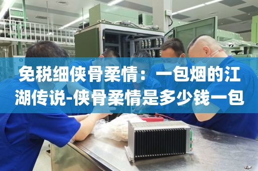 免税细侠骨柔情：一包烟的江湖传说-侠骨柔情是多少钱一包