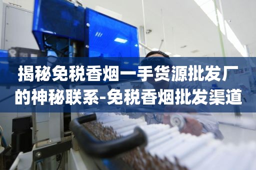 揭秘免税香烟一手货源批发厂的神秘联系-免税香烟批发渠道