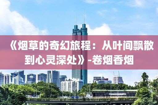 《烟草的奇幻旅程：从叶间飘散到心灵深处》-卷烟香烟
