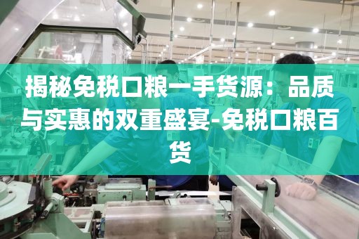 揭秘免税口粮一手货源：品质与实惠的双重盛宴-免税口粮百货