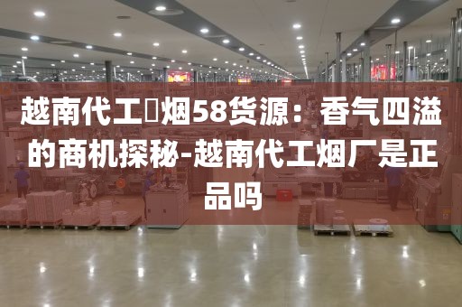 越南代工稥烟58货源：香气四溢的商机探秘-越南代工烟厂是正品吗