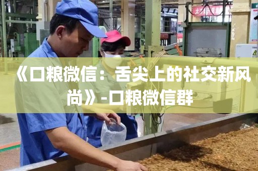 《口粮微信：舌尖上的社交新风尚》-口粮微信群