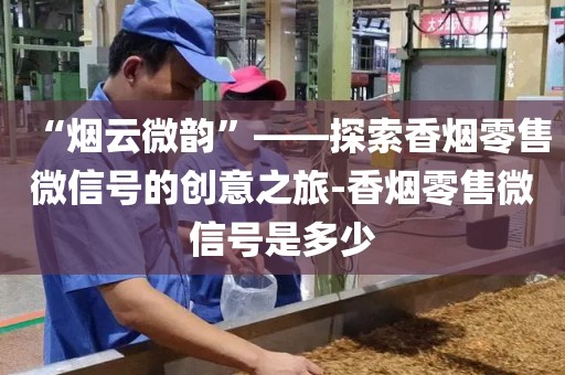 “烟云微韵”——探索香烟零售微信号的创意之旅-香烟零售微信号是多少