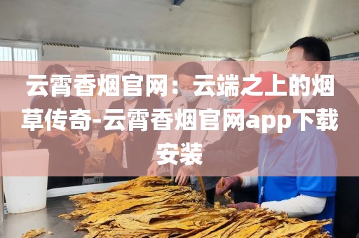 云霄香烟官网：云端之上的烟草传奇-云霄香烟官网app下载安装
