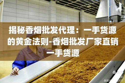 揭秘香烟批发代理：一手货源的黄金法则-香烟批发厂家直销一手货源