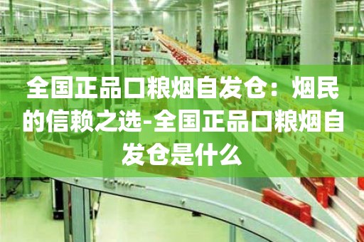 全国正品口粮烟自发仓：烟民的信赖之选-全国正品口粮烟自发仓是什么