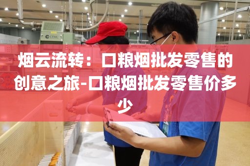 烟云流转：口粮烟批发零售的创意之旅-口粮烟批发零售价多少