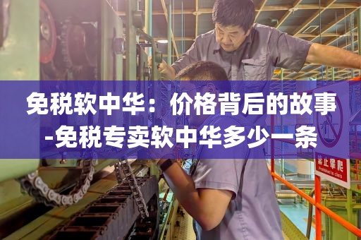 免税软中华：价格背后的故事-免税专卖软中华多少一条