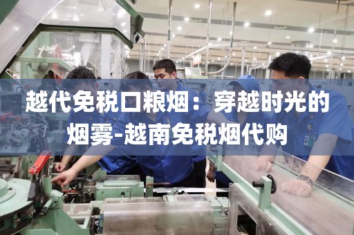 越代免税口粮烟：穿越时光的烟雾-越南免税烟代购