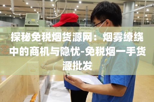 探秘免税烟货源网：烟雾缭绕中的商机与隐忧-免税烟一手货源批发