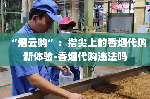 “烟云购”：指尖上的香烟代购新体验-香烟代购违法吗