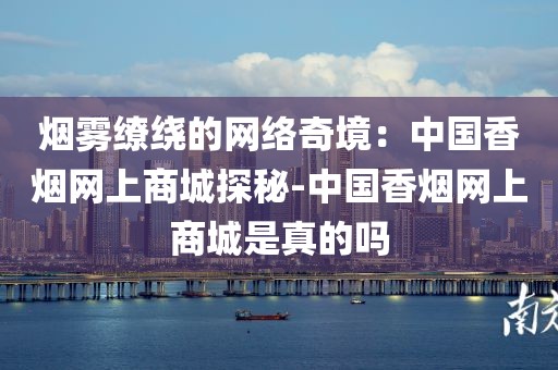 烟雾缭绕的网络奇境：中国香烟网上商城探秘-中国香烟网上商城是真的吗