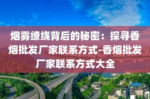 烟雾缭绕背后的秘密：探寻香烟批发厂家联系方式-香烟批发厂家联系方式大全