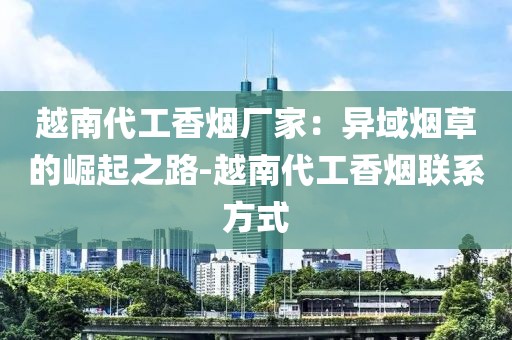 越南代工香烟厂家：异域烟草的崛起之路-越南代工香烟联系方式