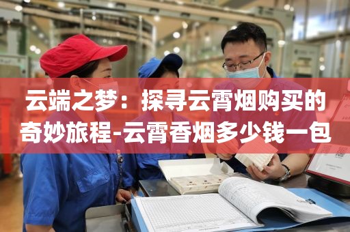 云端之梦：探寻云霄烟购买的奇妙旅程-云霄香烟多少钱一包