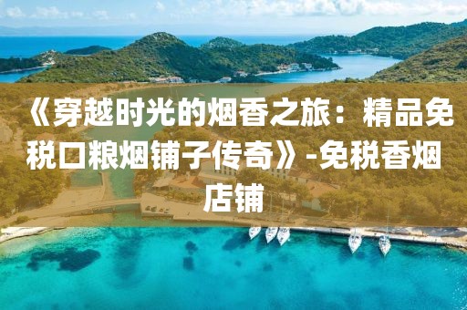 《穿越时光的烟香之旅：精品免税口粮烟铺子传奇》-免税香烟店铺