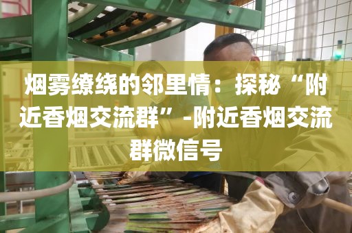 烟雾缭绕的邻里情：探秘“附近香烟交流群”-附近香烟交流群微信号