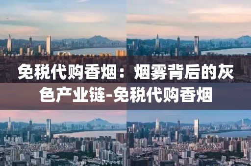 免税代购香烟：烟雾背后的灰色产业链-免税代购香烟