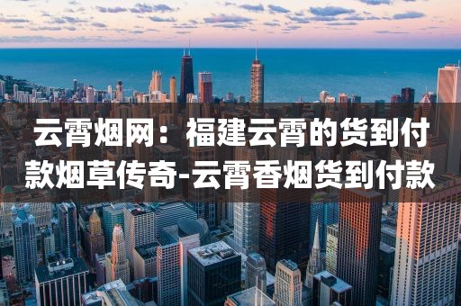 云霄烟网：福建云霄的货到付款烟草传奇-云霄香烟货到付款