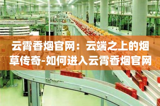 云霄香烟官网：云端之上的烟草传奇-如何进入云霄香烟官网