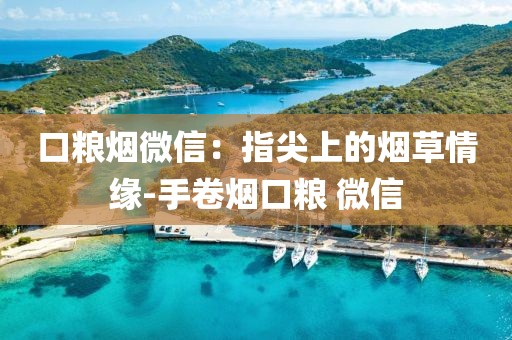 口粮烟微信：指尖上的烟草情缘-手卷烟口粮 微信