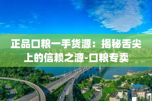 正品口粮一手货源：揭秘舌尖上的信赖之源-口粮专卖