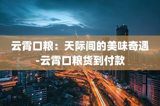云霄口粮：天际间的美味奇遇-云霄口粮货到付款