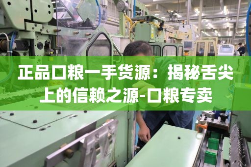正品口粮一手货源：揭秘舌尖上的信赖之源-口粮专卖
