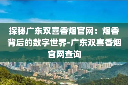 探秘广东双喜香烟官网：烟香背后的数字世界-广东双喜香烟官网查询
