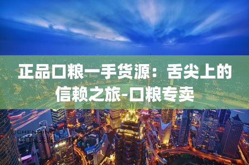 正品口粮一手货源：舌尖上的信赖之旅-口粮专卖