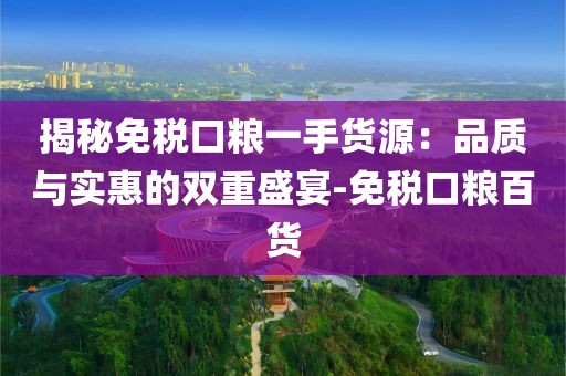 揭秘免税口粮一手货源：品质与实惠的双重盛宴-免税口粮百货