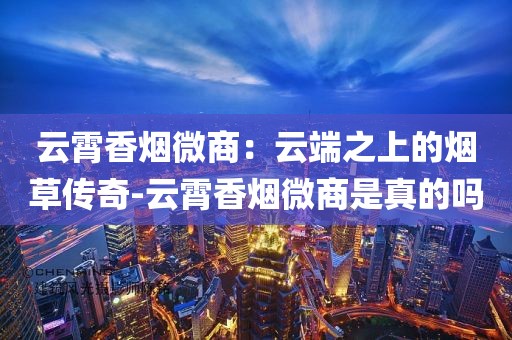 云霄香烟微商：云端之上的烟草传奇-云霄香烟微商是真的吗