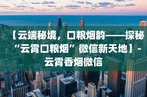 【云端秘境，口粮烟韵——探秘“云霄口粮烟”微信新天地】-云霄香烟微信