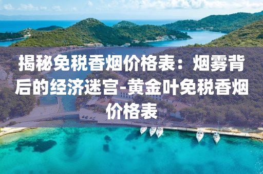 揭秘免税香烟价格表：烟雾背后的经济迷宫-黄金叶免税香烟价格表