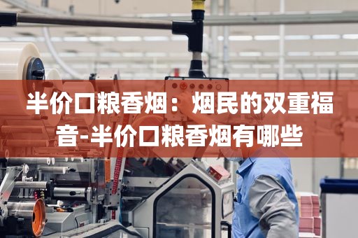 半价口粮香烟：烟民的双重福音-半价口粮香烟有哪些