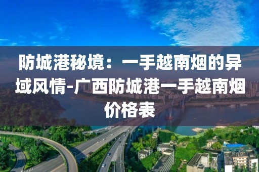 防城港秘境：一手越南烟的异域风情-广西防城港一手越南烟价格表