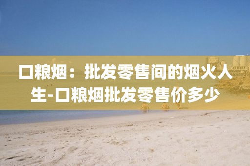 口粮烟：批发零售间的烟火人生-口粮烟批发零售价多少
