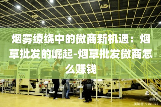 烟雾缭绕中的微商新机遇：烟草批发的崛起-烟草批发微商怎么赚钱