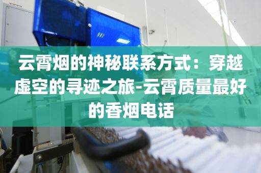 云霄烟的神秘联系方式：穿越虚空的寻迹之旅-云霄质量最好的香烟电话