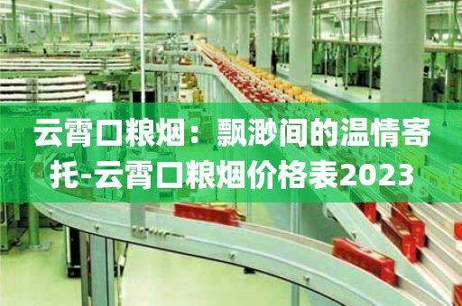 云霄口粮烟：飘渺间的温情寄托-云霄口粮烟价格表2023
