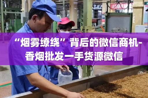 “烟雾缭绕”背后的微信商机-香烟批发一手货源微信