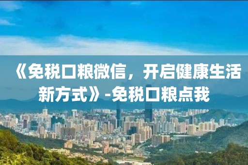 《免税口粮微信，开启健康生活新方式》-免税口粮点我